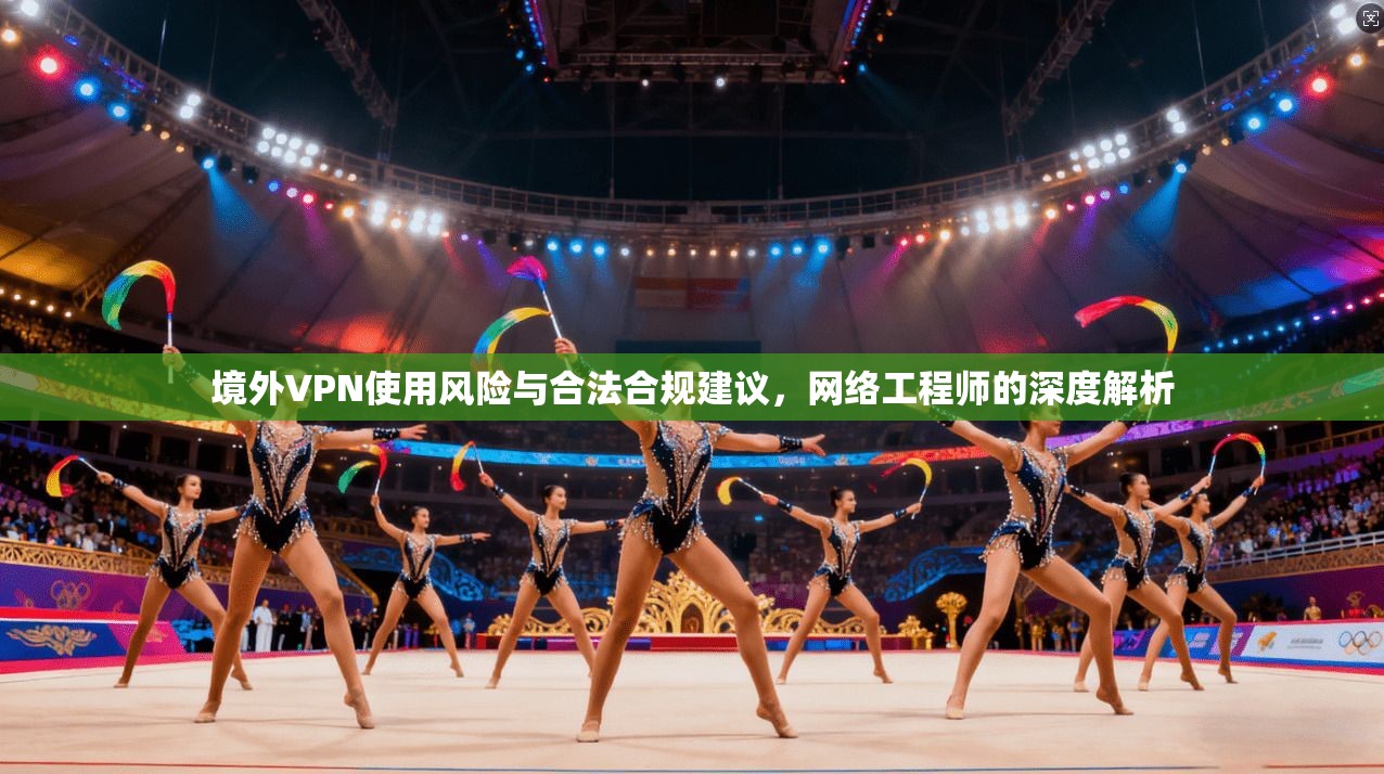 境外VPN使用风险与合法合规建议,网络工程师的深度解析 境外VPN使用风险与合法合规建议,网络工程师的深度解析