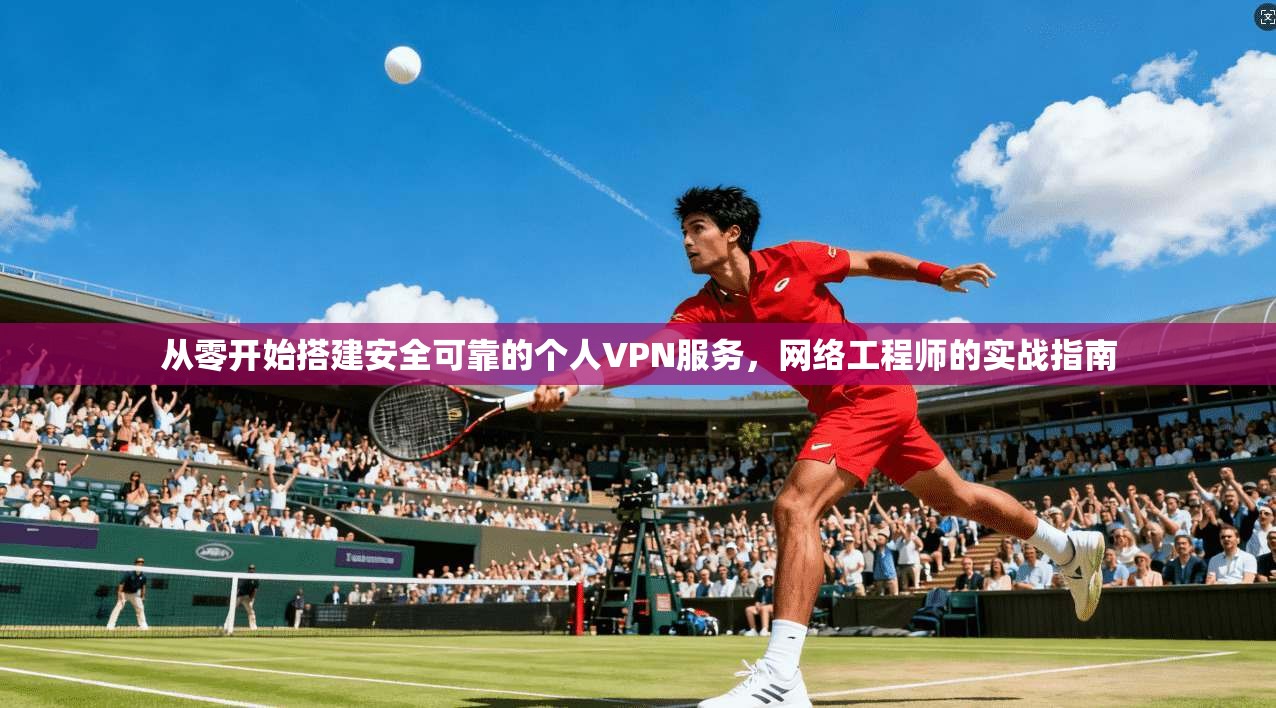 从零开始搭建安全可靠的个人VPN服务，网络工程师的实战指南