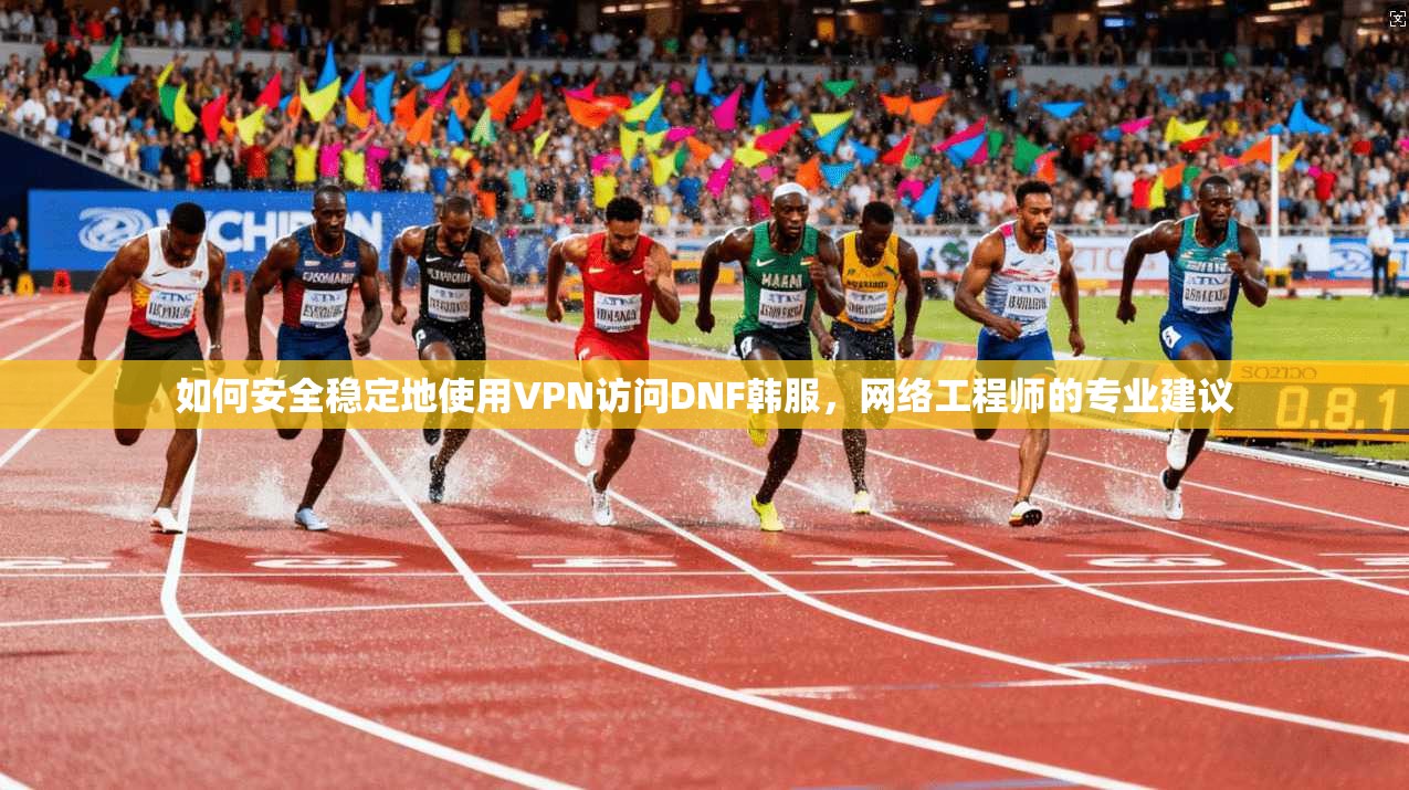 如何安全稳定地使用VPN访问DNF韩服，网络工程师的专业建议
