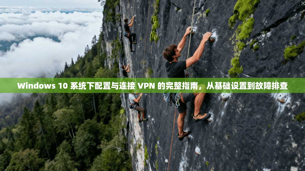 Windows 10 系统下配置与连接 VPN 的完整指南，从基础设置到故障排查
