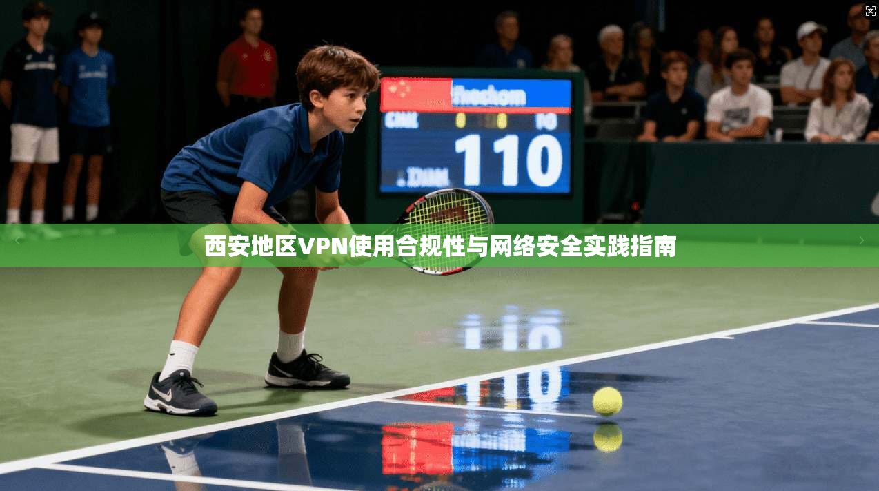 西安地区VPN使用合规性与网络安全实践指南