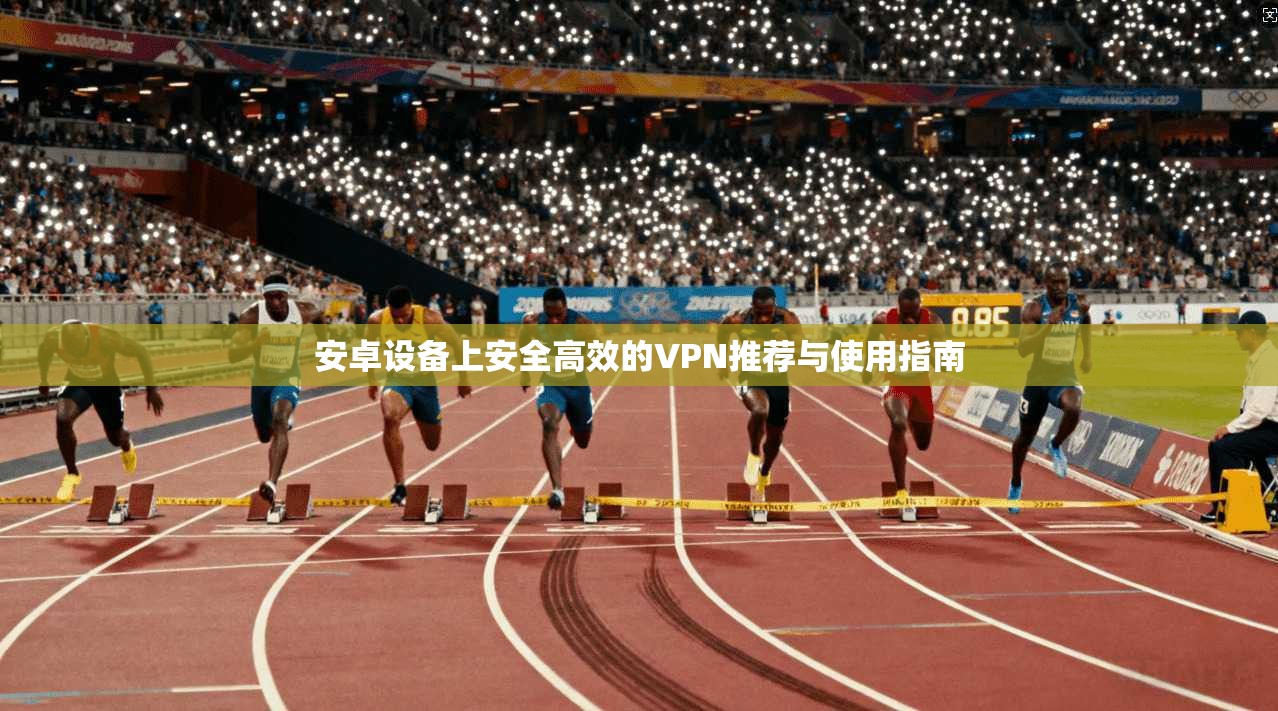 安卓设备上安全高效的VPN推荐与使用指南