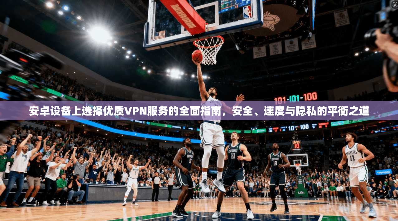 安卓设备上选择优质VPN服务的全面指南，安全、速度与隐私的平衡之道