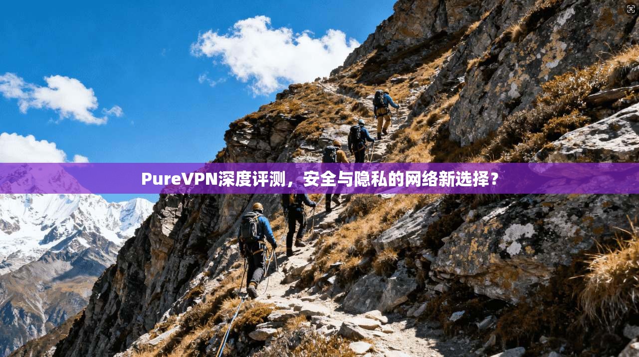 PureVPN深度评测，安全与隐私的网络新选择？