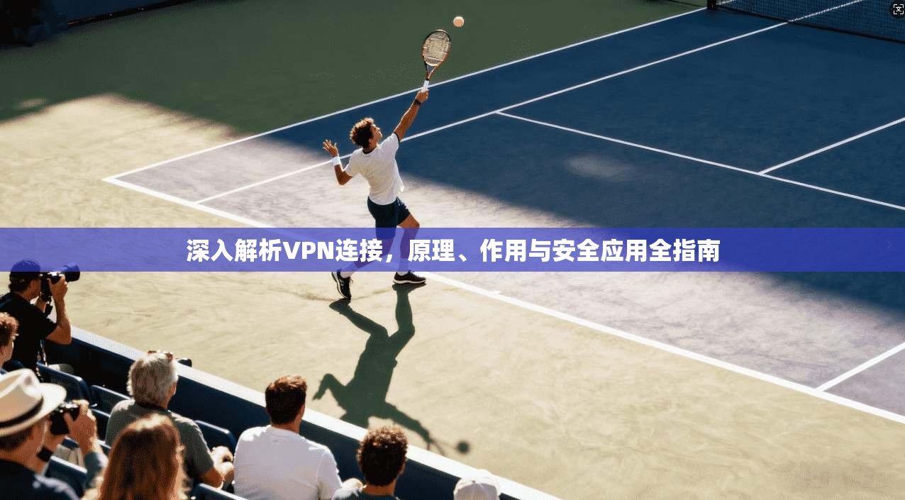 深入解析VPN连接，原理、作用与安全应用全指南