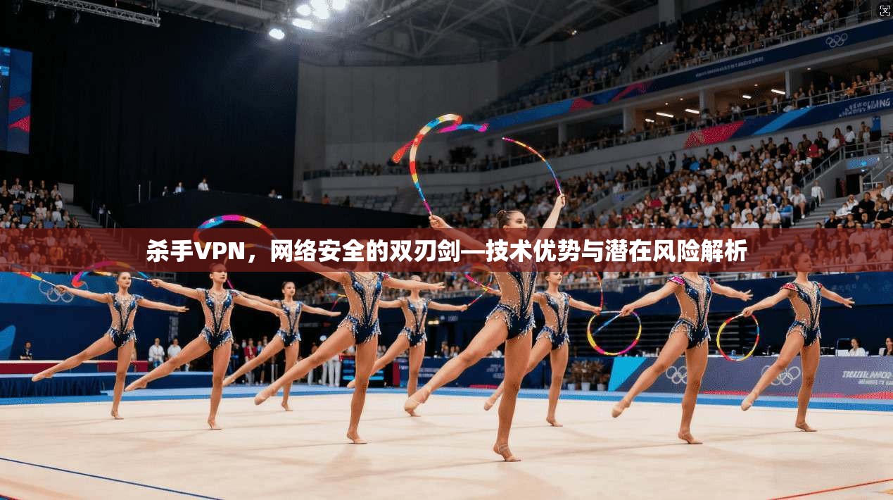 杀手VPN，网络安全的双刃剑—技术优势与潜在风险解析