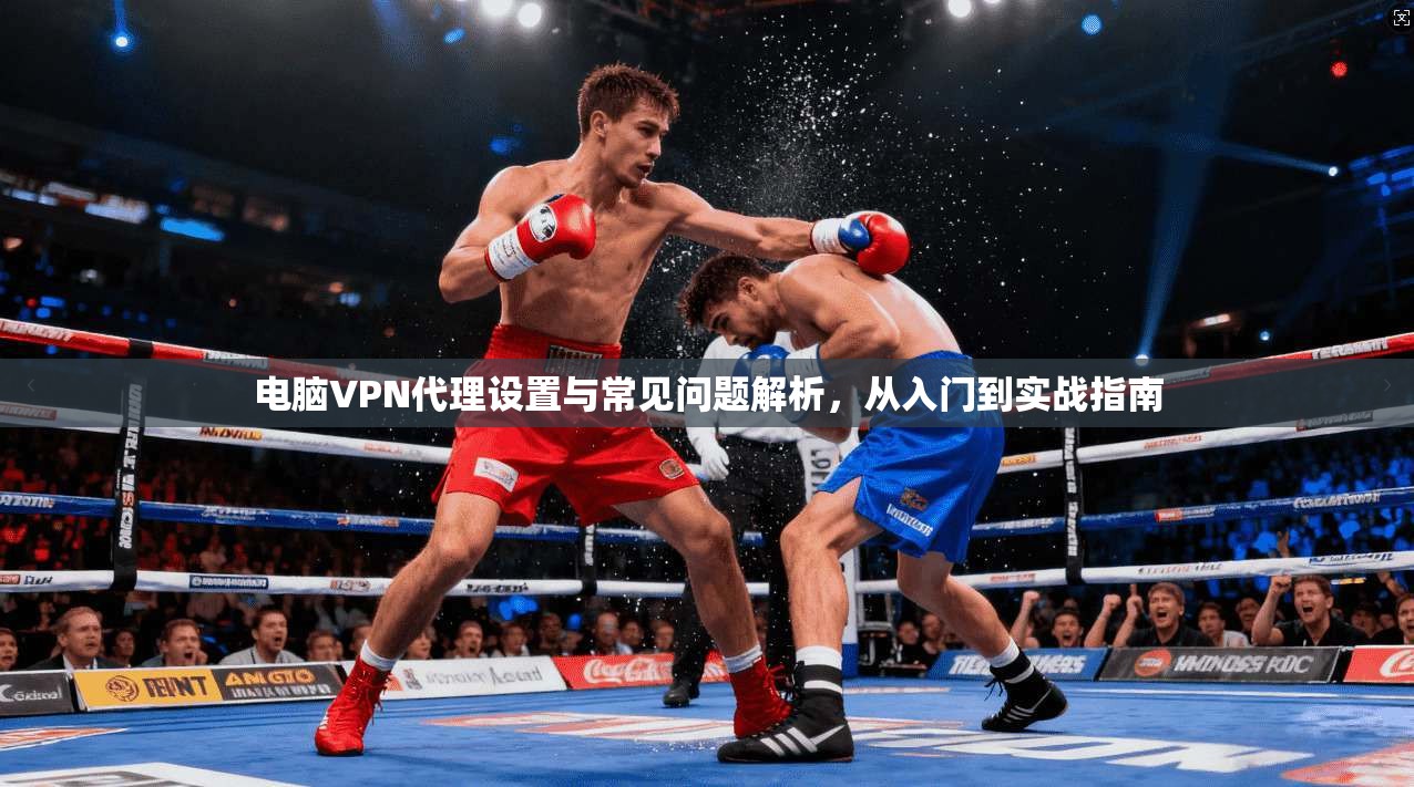 电脑VPN代理设置与常见问题解析，从入门到实战指南
