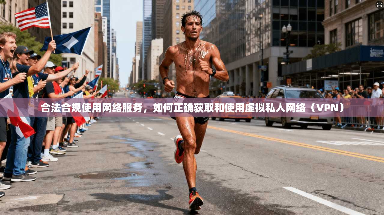 合法合规使用网络服务,如何正确获取和使用虚拟私人网络(VPN) 合法合规使用网络服务,如何正确获取和使用虚拟私人网络(VPN)