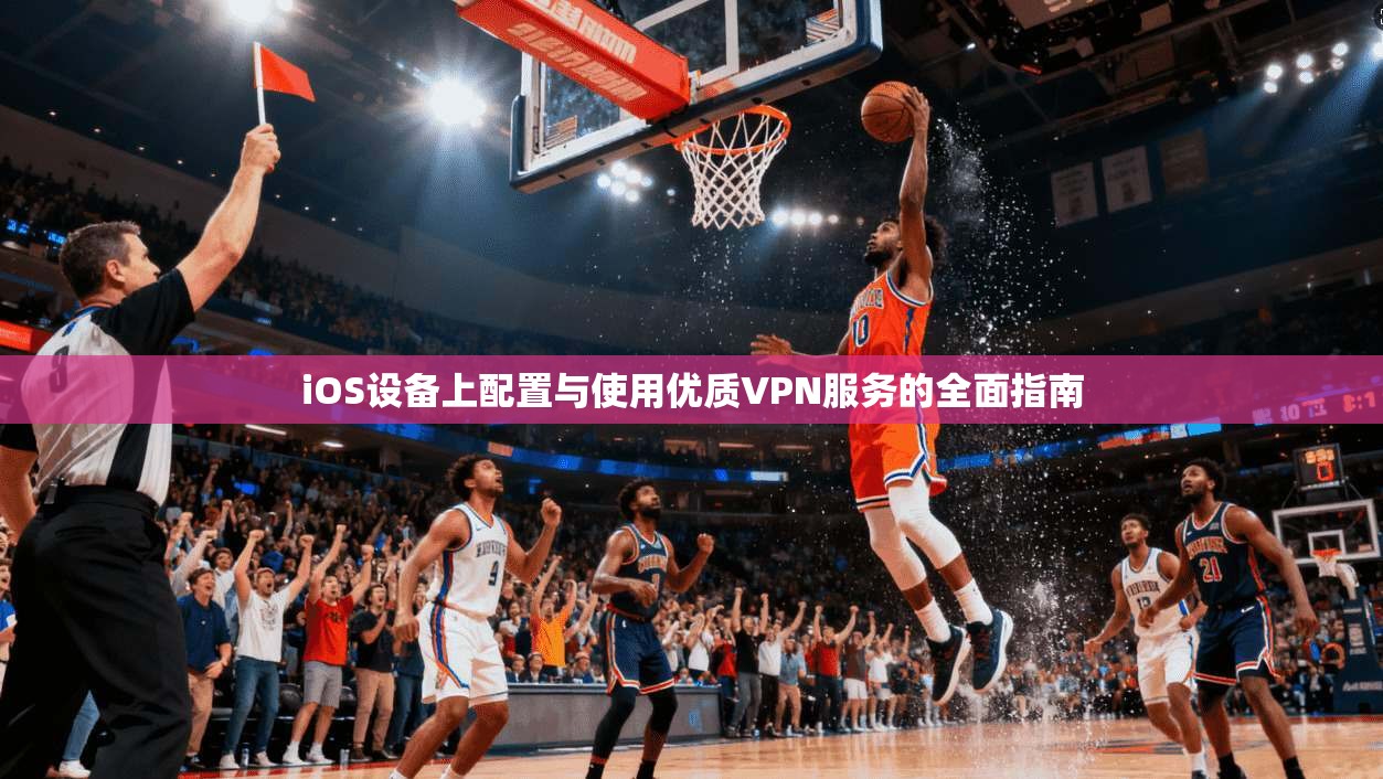 iOS设备上配置与使用优质VPN服务的全面指南