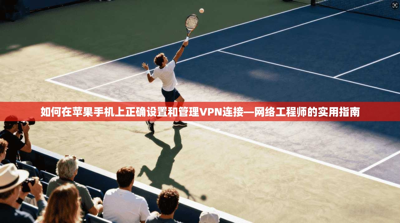如何在苹果手机上正确设置和管理VPN连接—网络工程师的实用指南