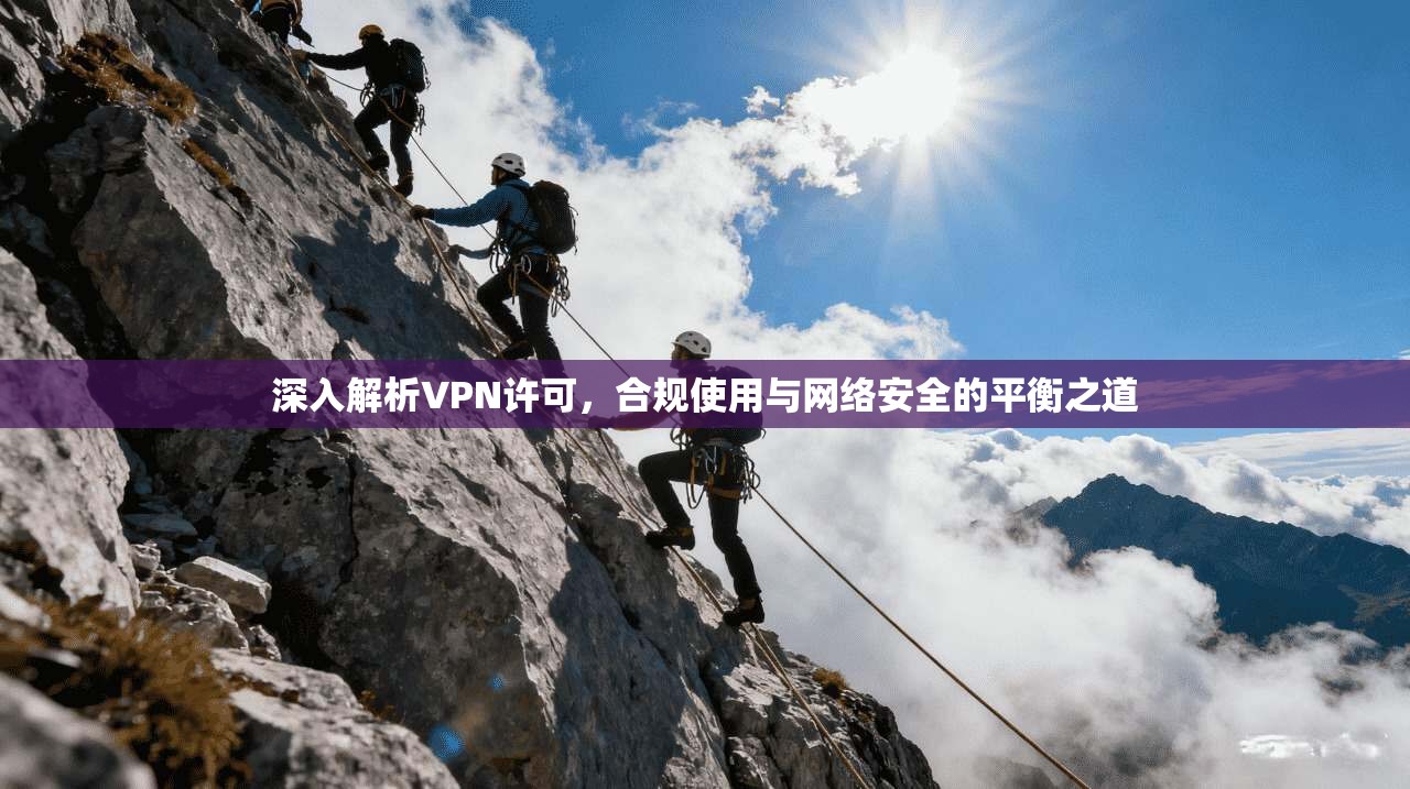 深入解析VPN许可,合规使用与网络安全的平衡之道 深入解析VPN许可,合规使用与网络安全的平衡之道
