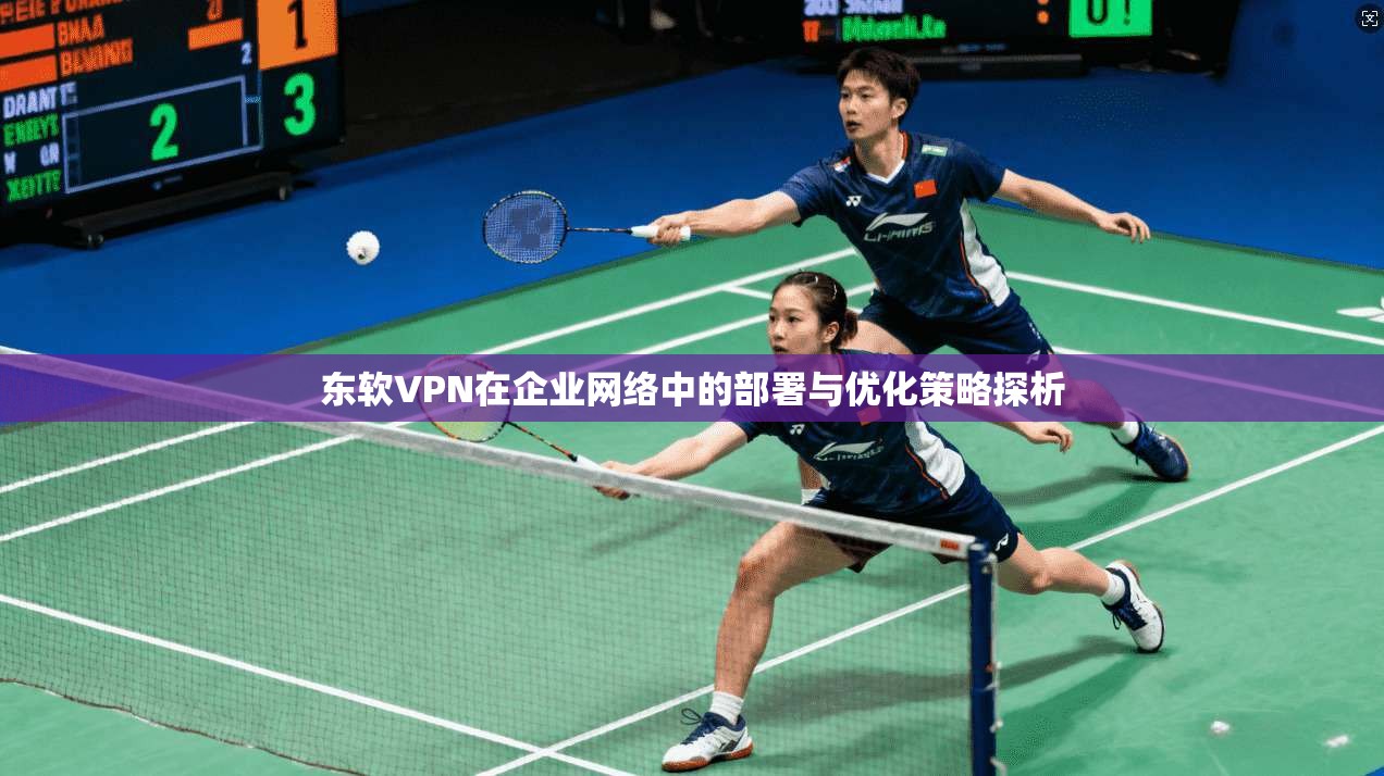 东软VPN在企业网络中的部署与优化策略探析 东软VPN在企业网络中的部署与优化策略探析