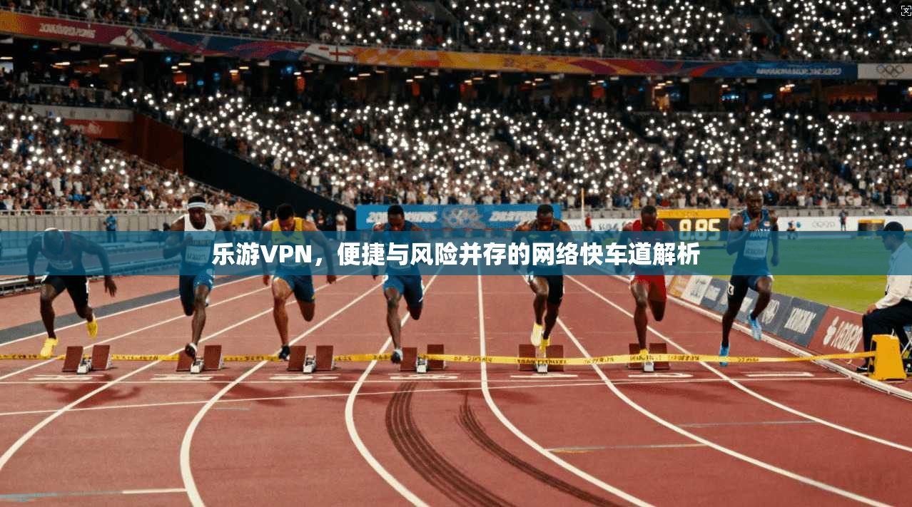 乐游VPN，便捷与风险并存的网络快车道解析