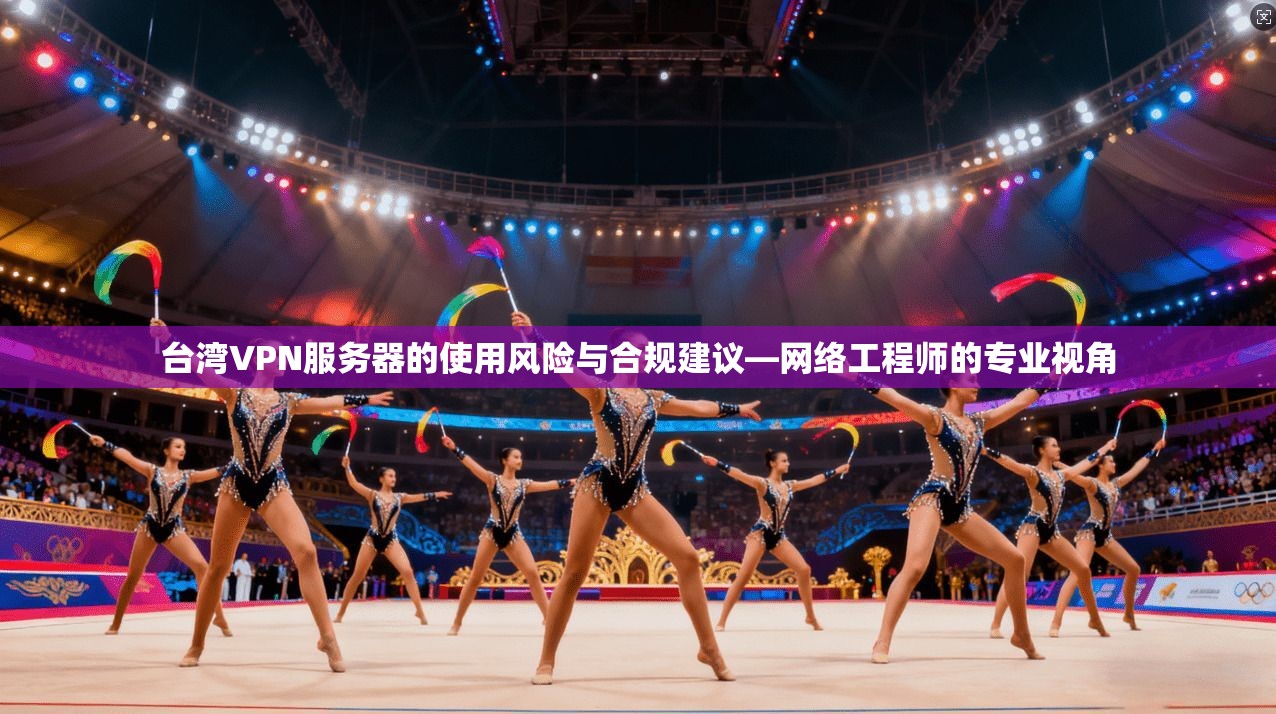 台湾VPN服务器的使用风险与合规建议—网络工程师的专业视角