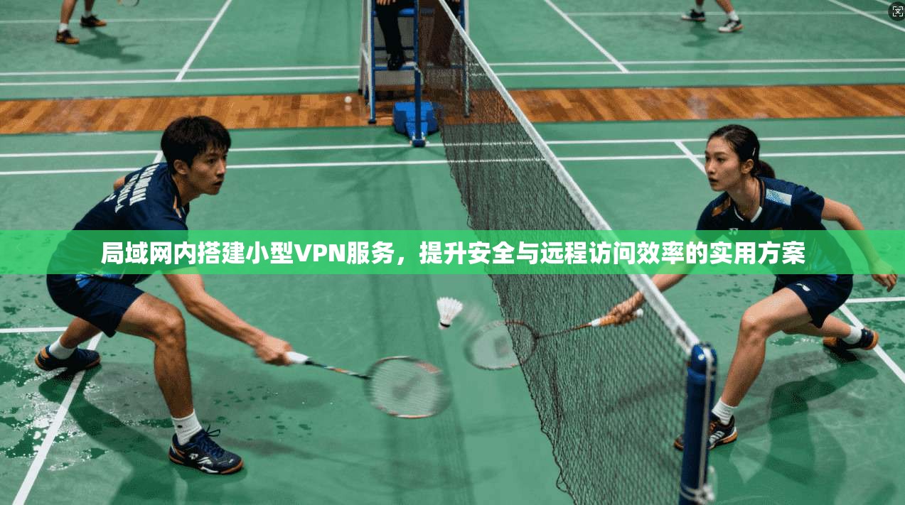 局域网内搭建小型VPN服务,提升安全与远程访问效率的实用方案 局域网内搭建小型VPN服务,提升安全与远程访问效率的实用方案