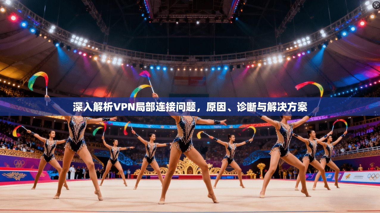 深入解析VPN局部连接问题，原因、诊断与解决方案
