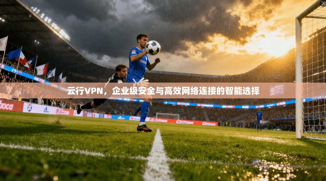 云行VPN，企业级安全与高效网络连接的智能选择
