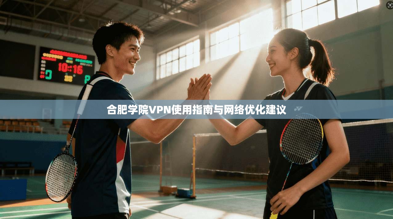 合肥学院VPN使用指南与网络优化建议 合肥学院VPN使用指南与网络优化建议