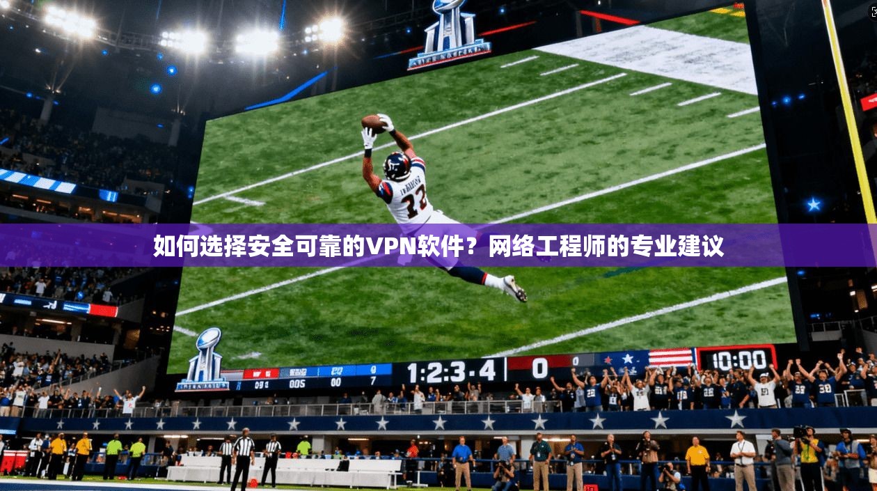 如何选择安全可靠的VPN软件？网络工程师的专业建议