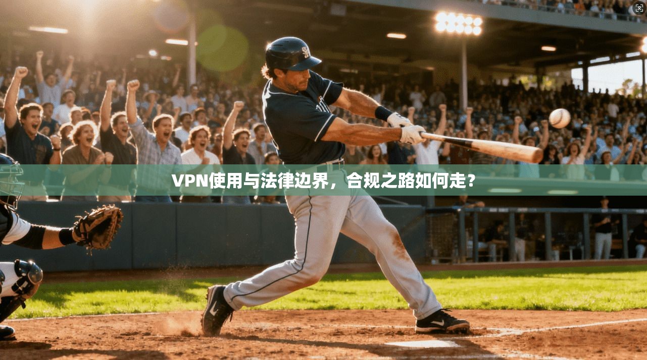 VPN使用与法律边界,合规之路如何走? VPN使用与法律边界,合规之路如何走?