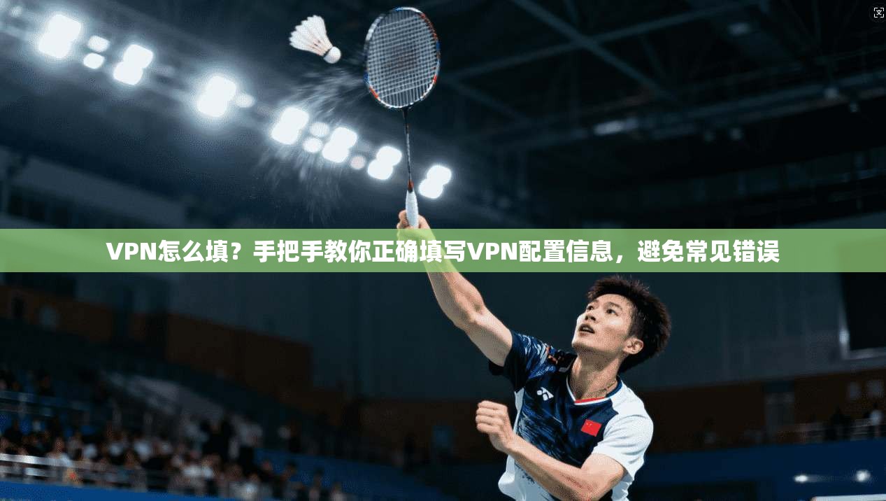 VPN怎么填?手把手教你正确填写VPN配置信息,避免常见错误 VPN怎么填?手把手教你正确填写VPN配置信息,避免常见错误