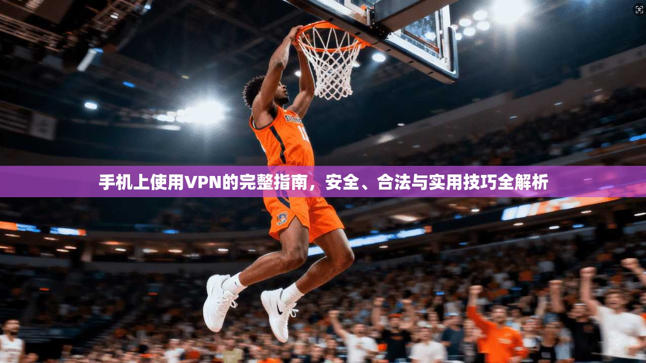 手机上使用VPN的完整指南，安全、合法与实用技巧全解析