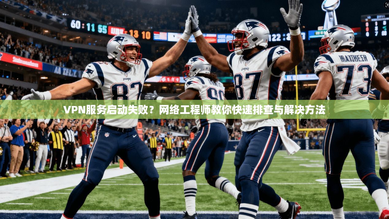VPN服务启动失败？网络工程师教你快速排查与解决方法