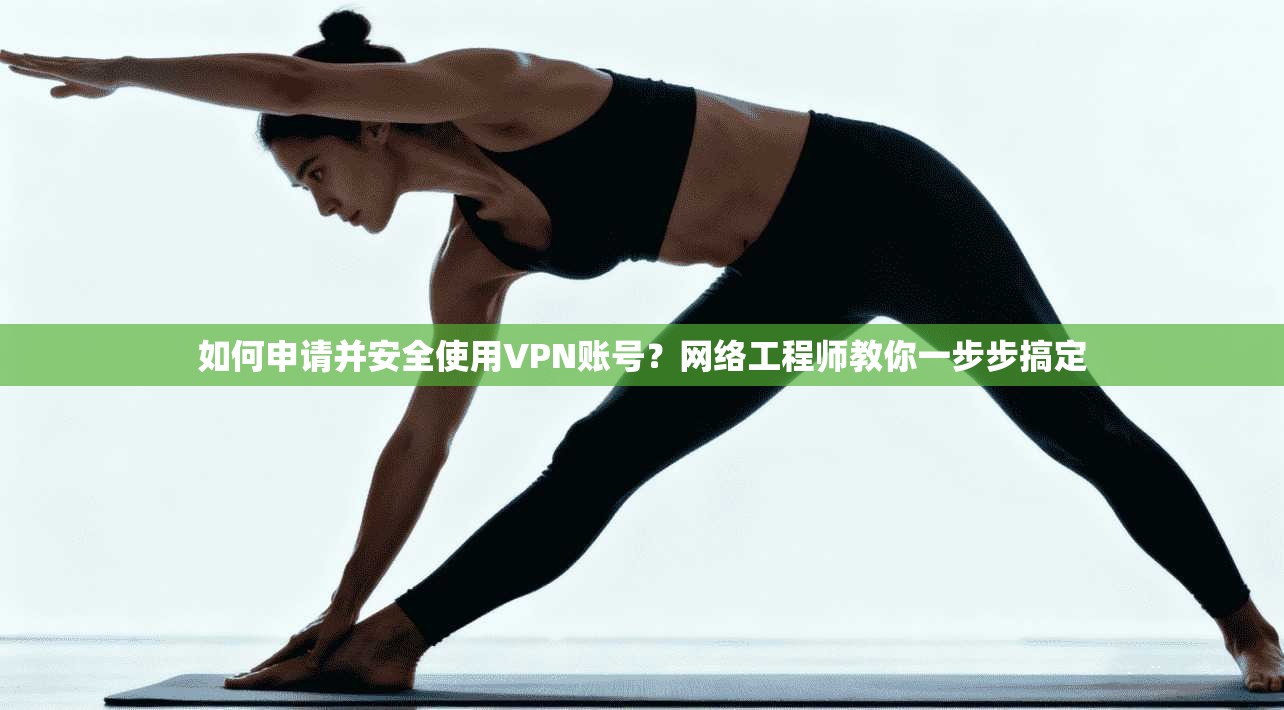 如何申请并安全使用VPN账号？网络工程师教你一步步搞定