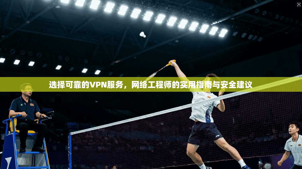 选择可靠的VPN服务，网络工程师的实用指南与安全建议