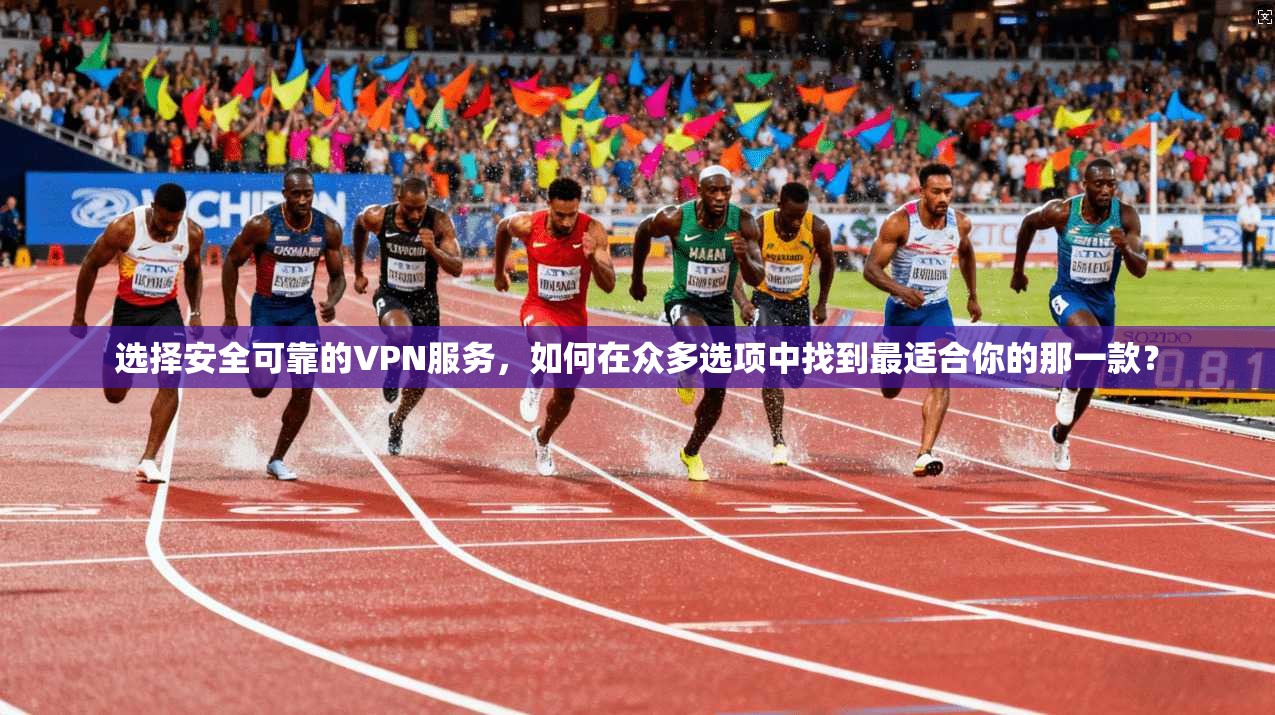 选择安全可靠的VPN服务，如何在众多选项中找到最适合你的那一款？
