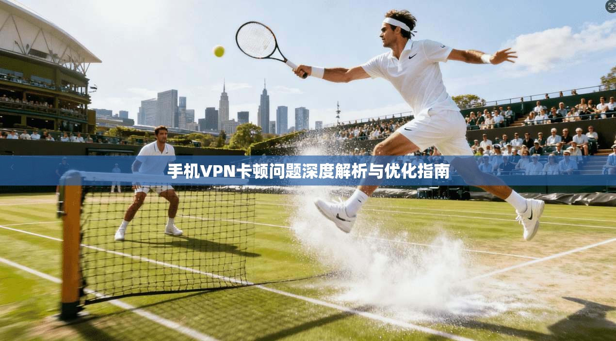 手机VPN卡顿问题深度解析与优化指南
