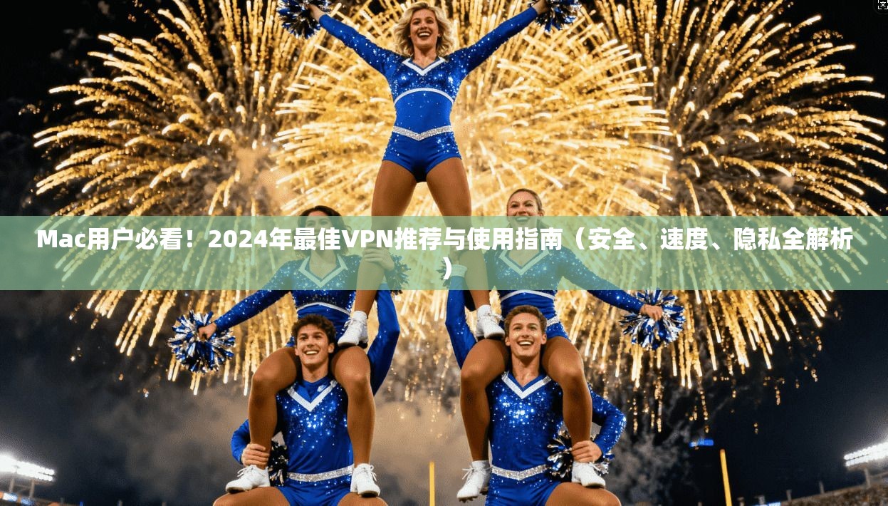 Mac用户必看！2024年最佳VPN推荐与使用指南（安全、速度、隐私全解析）