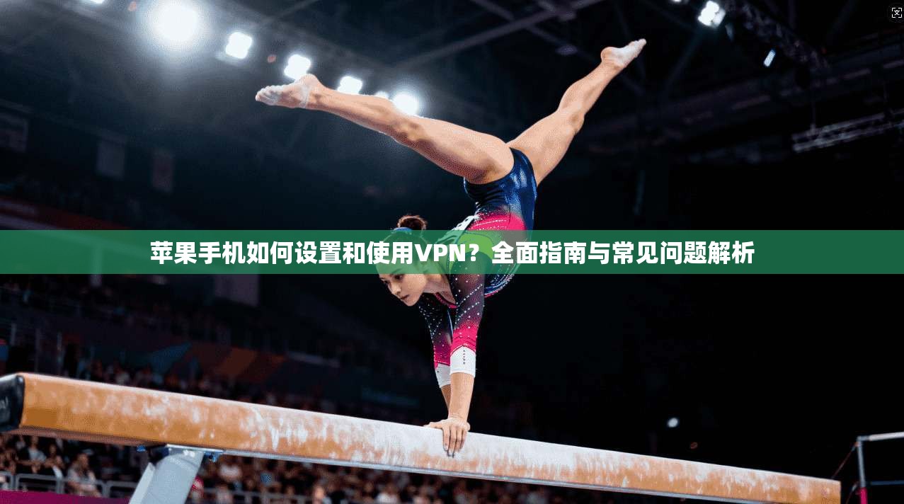 苹果手机如何设置和使用VPN？全面指南与常见问题解析