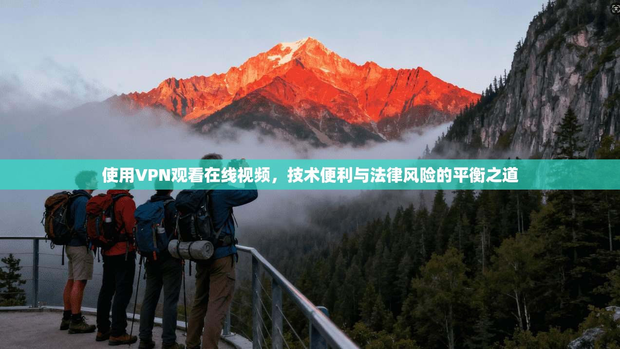 使用VPN观看在线视频，技术便利与法律风险的平衡之道