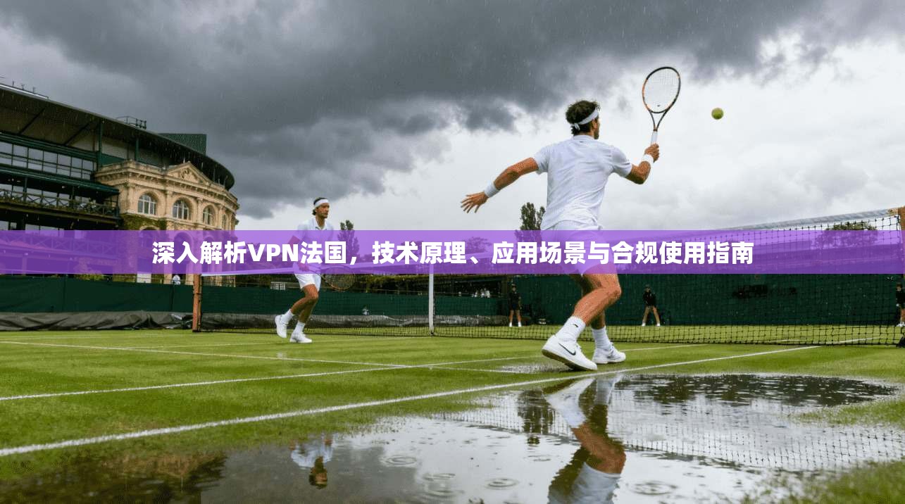 深入解析VPN法国，技术原理、应用场景与合规使用指南