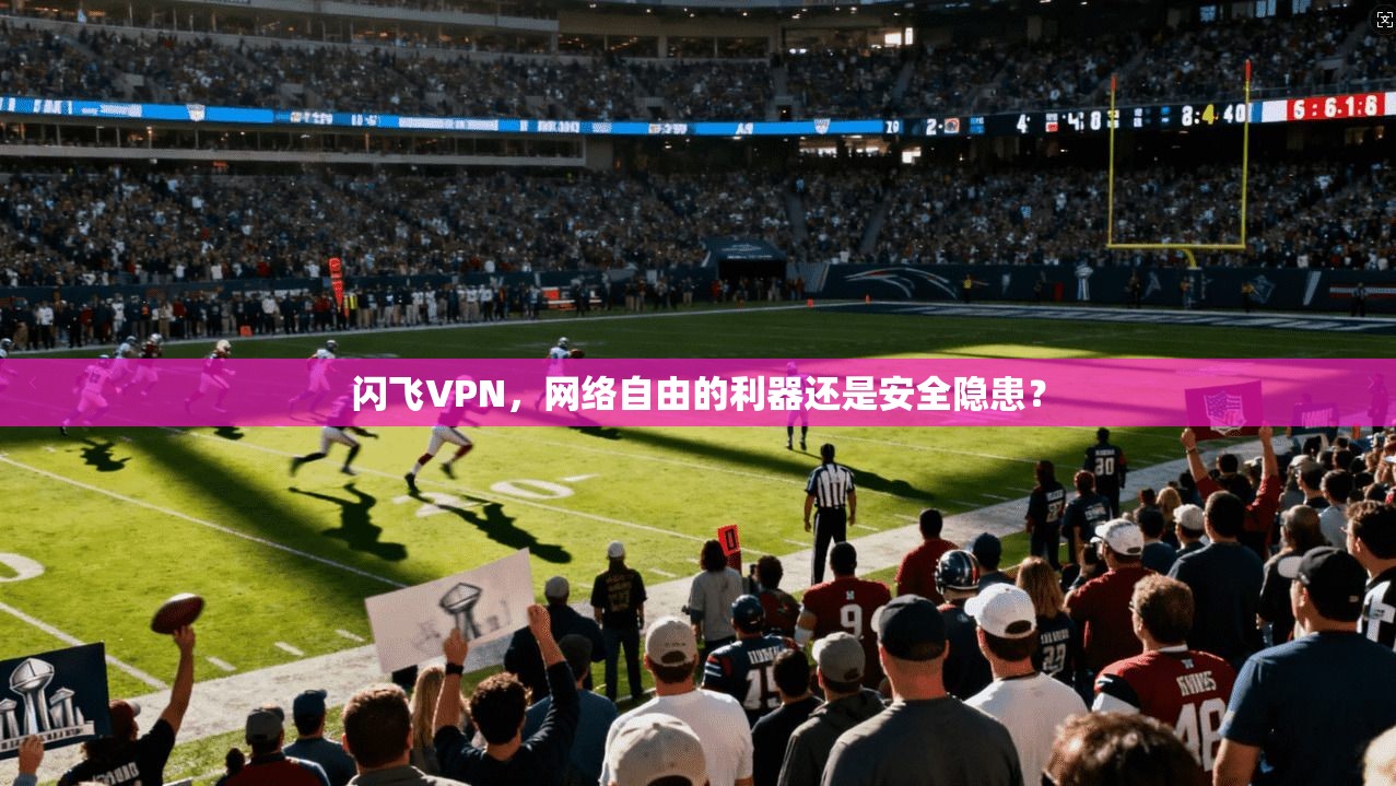 闪飞VPN，网络自由的利器还是安全隐患？