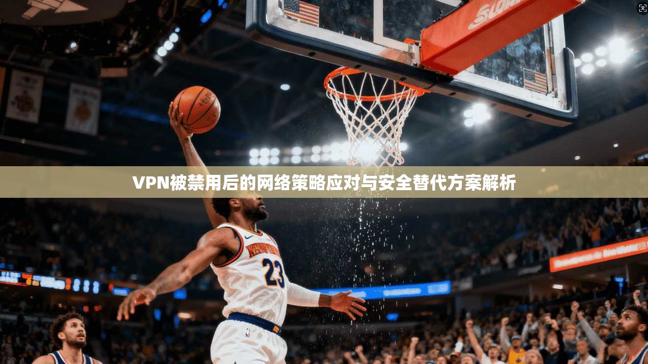 VPN被禁用后的网络策略应对与安全替代方案解析