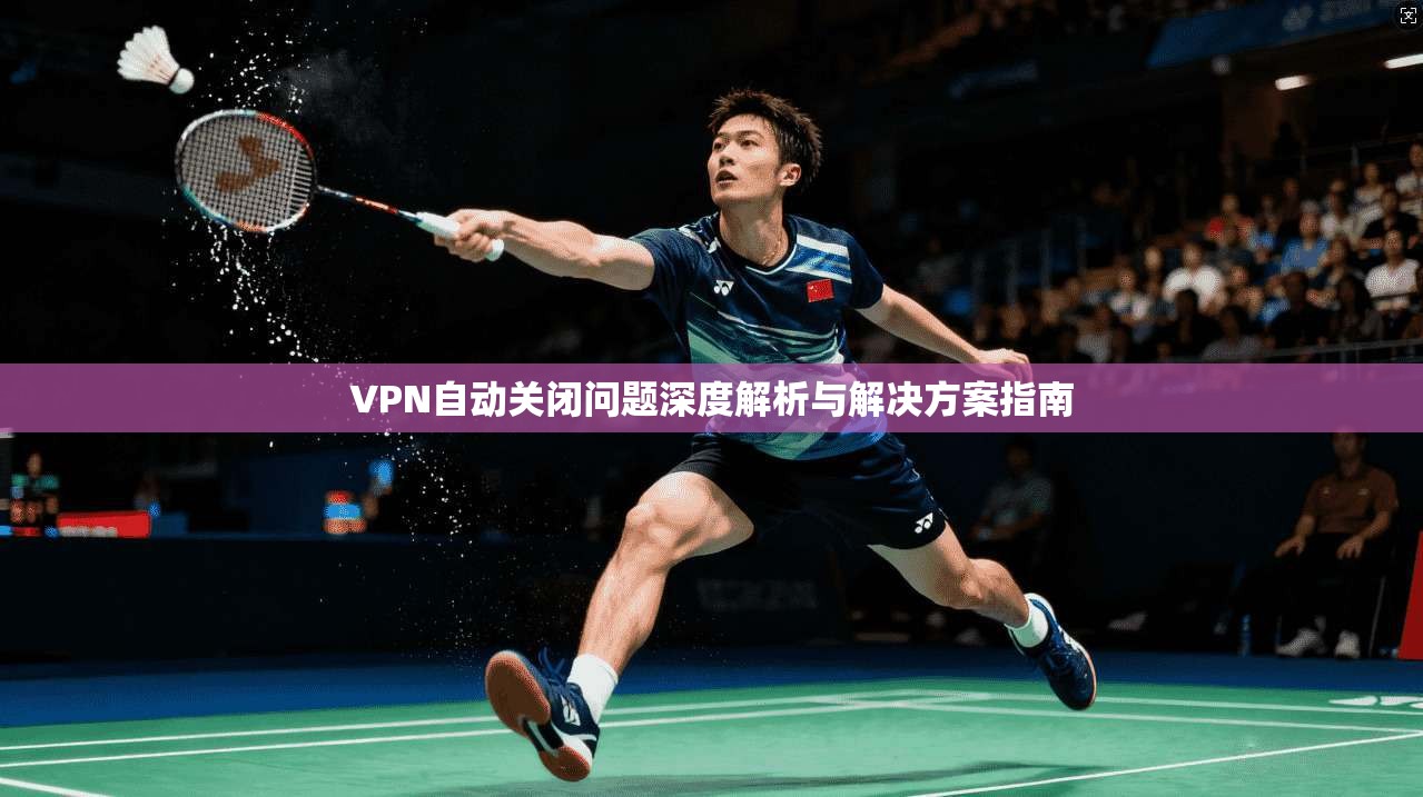 VPN自动关闭问题深度解析与解决方案指南