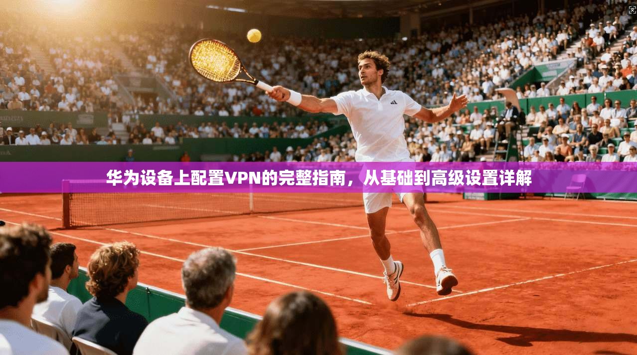 华为设备上配置VPN的完整指南，从基础到高级设置详解
