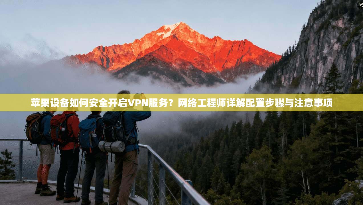 苹果设备如何安全开启VPN服务？网络工程师详解配置步骤与注意事项