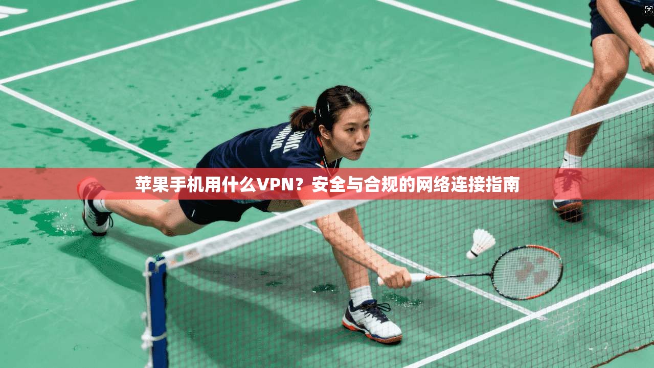 苹果手机用什么VPN？安全与合规的网络连接指南