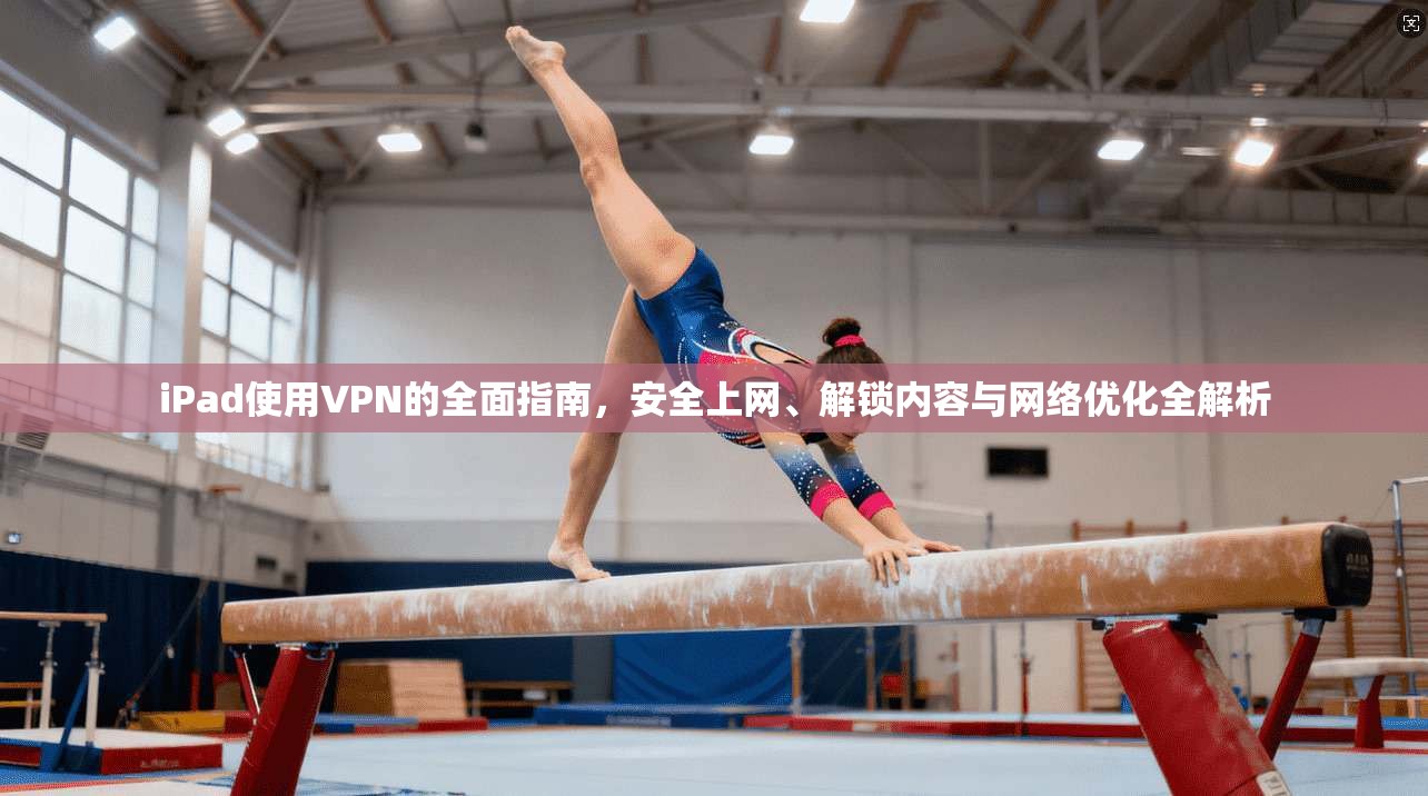 iPad使用VPN的全面指南，安全上网、解锁内容与网络优化全解析