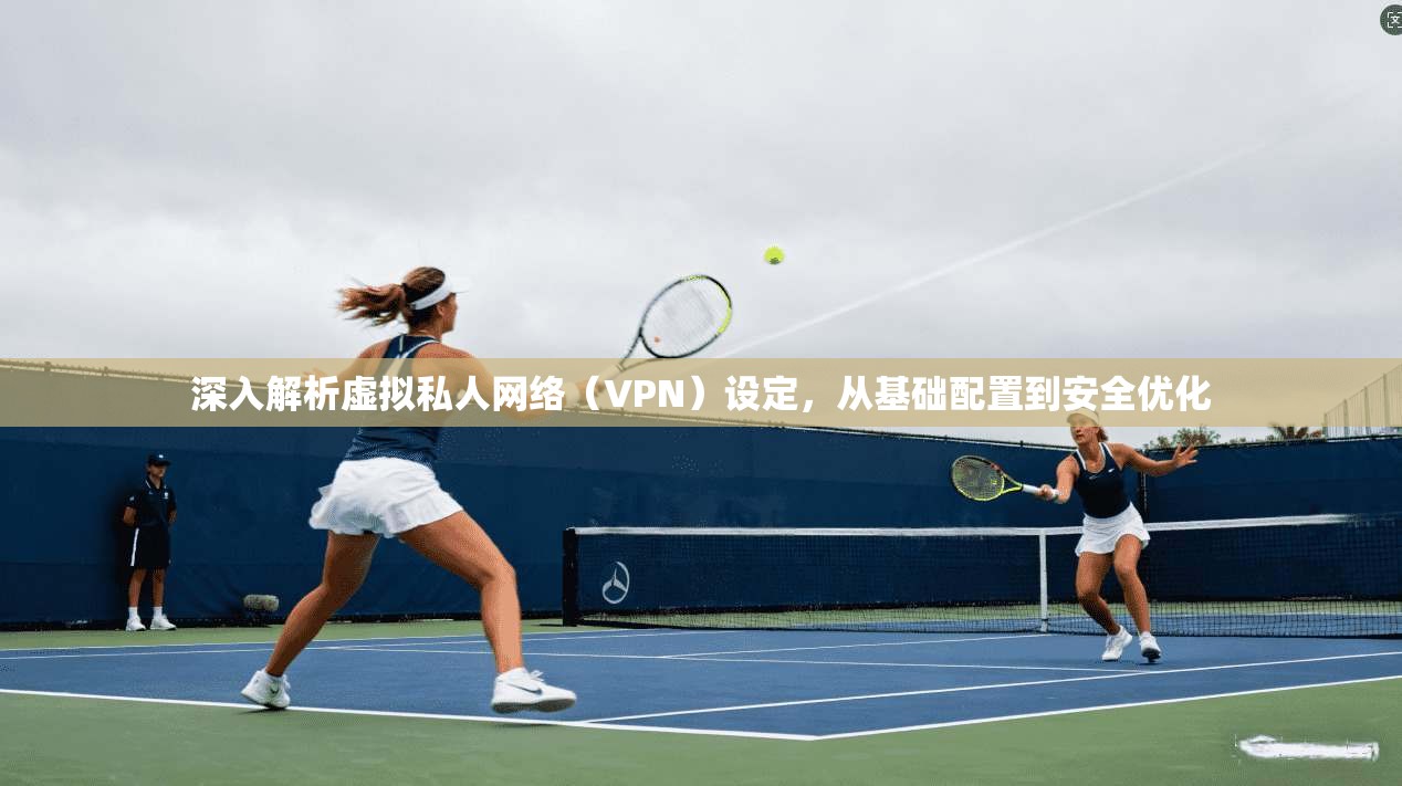 深入解析虚拟私人网络（VPN）设定，从基础配置到安全优化