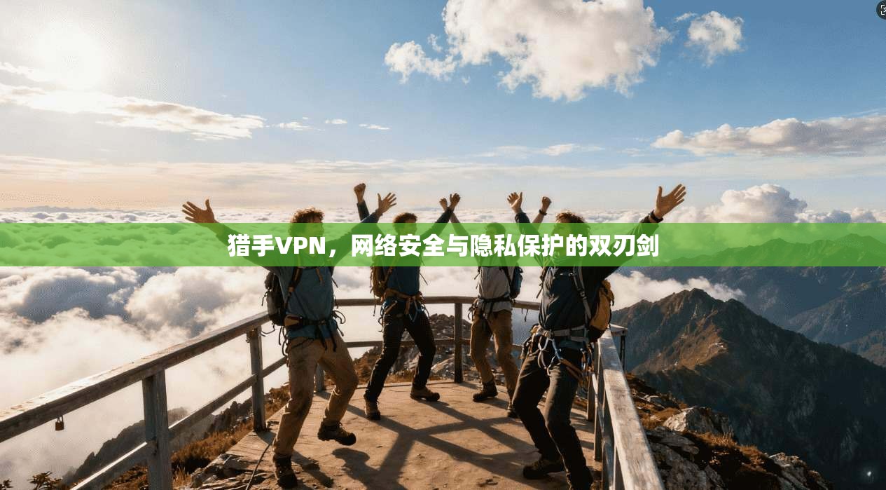 猎手VPN，网络安全与隐私保护的双刃剑