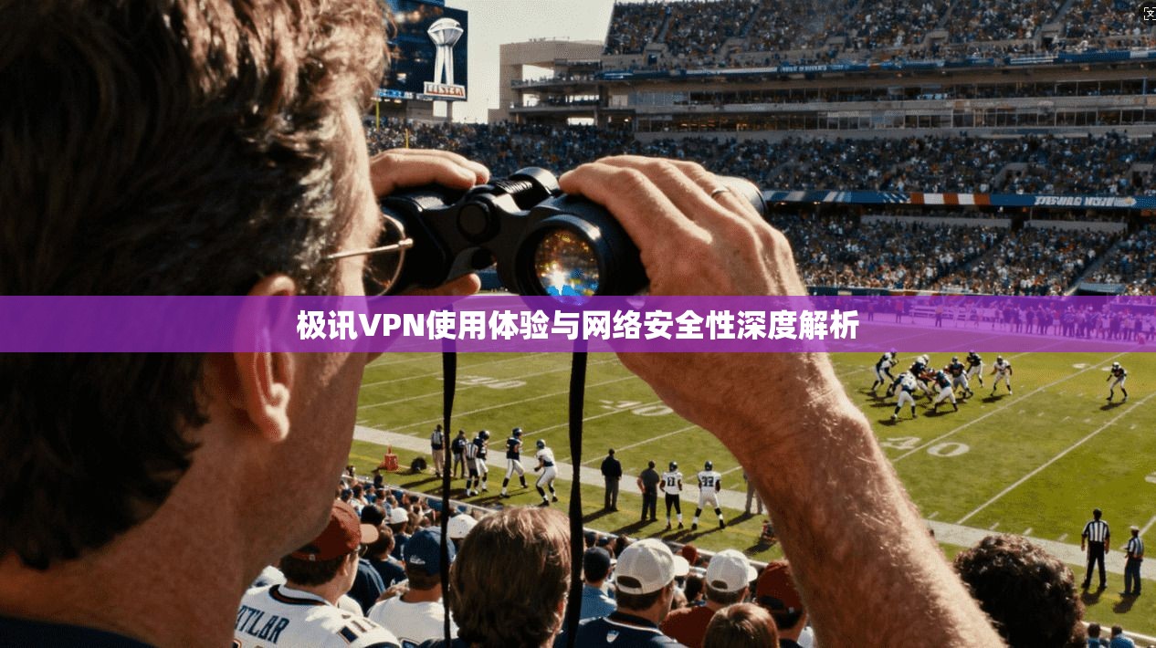 极讯VPN使用体验与网络安全性深度解析