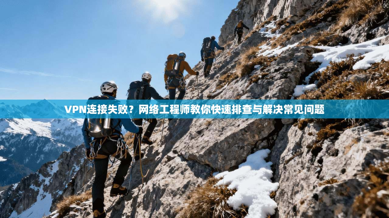 VPN连接失败？网络工程师教你快速排查与解决常见问题