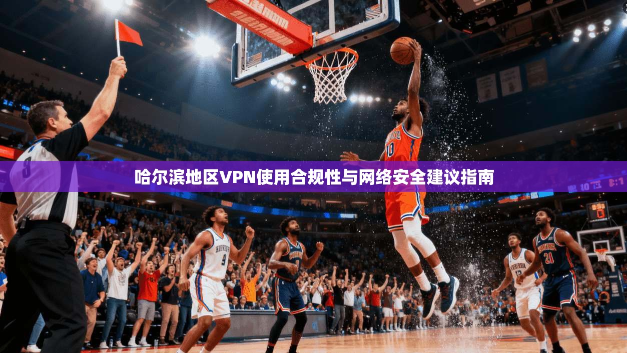 哈尔滨地区VPN使用合规性与网络安全建议指南