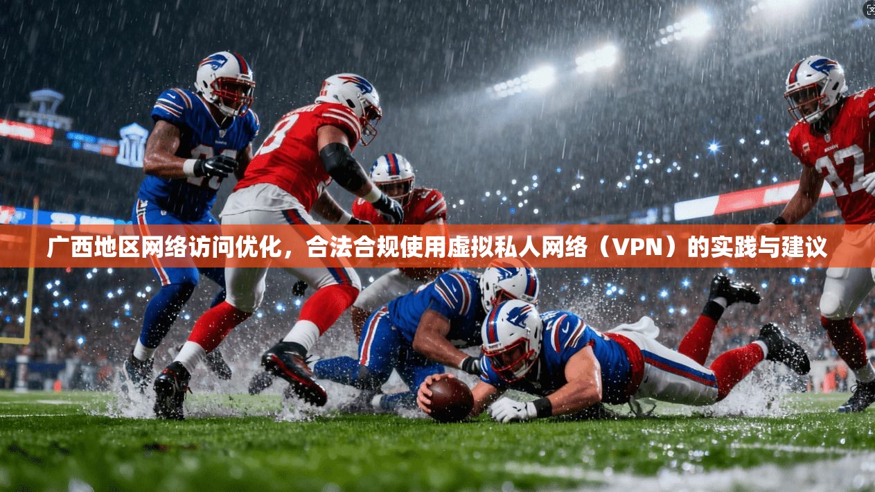 广西地区网络访问优化，合法合规使用虚拟私人网络（VPN）的实践与建议