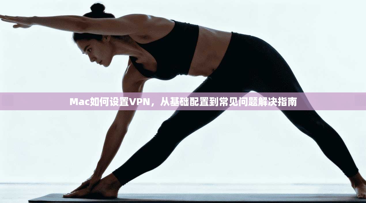 Mac如何设置VPN，从基础配置到常见问题解决指南