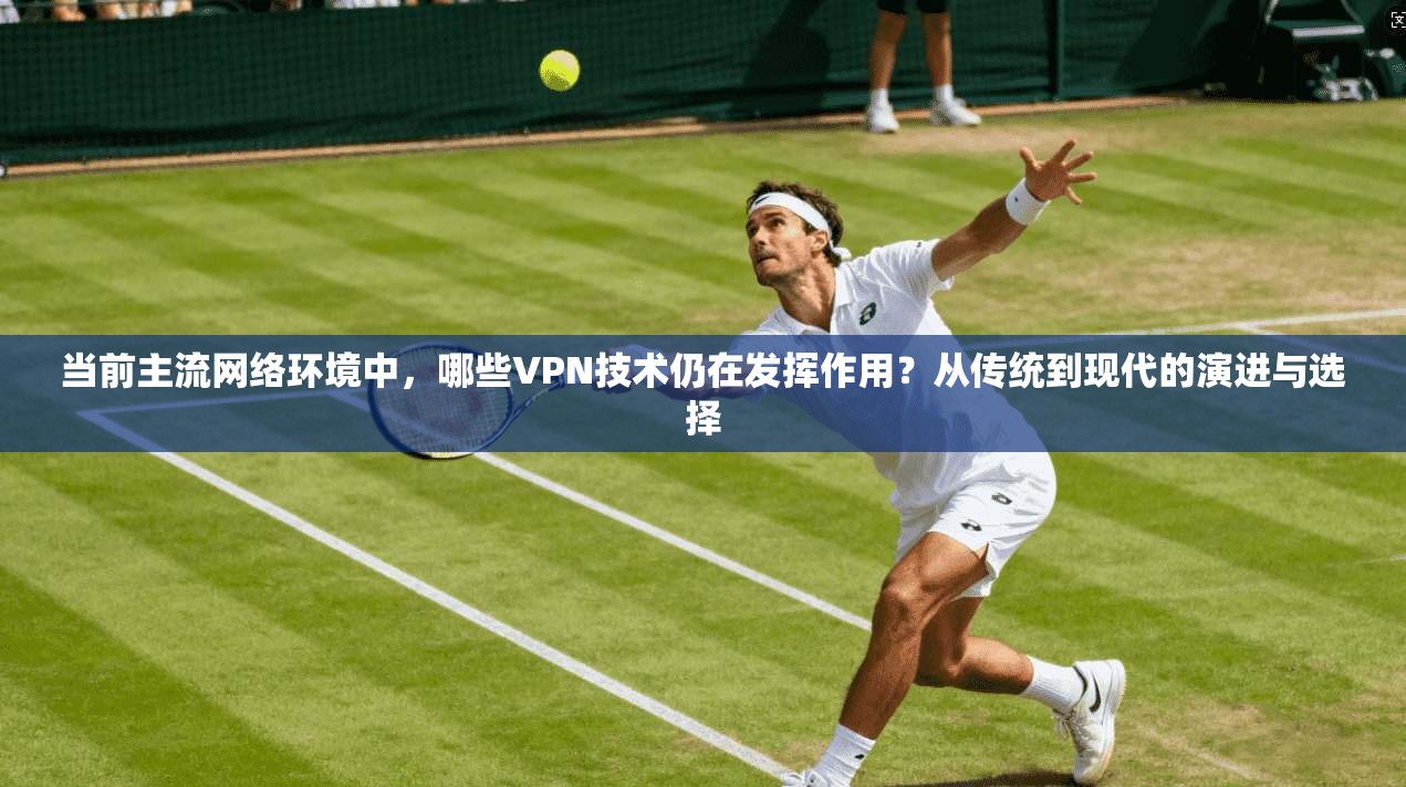 当前主流网络环境中，哪些VPN技术仍在发挥作用？从传统到现代的演进与选择